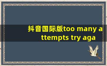 抖音国际版too many attempts try again later